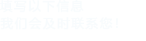 填寫(xiě)以下信息，我們會(huì)及時(shí)聯(lián)系您！